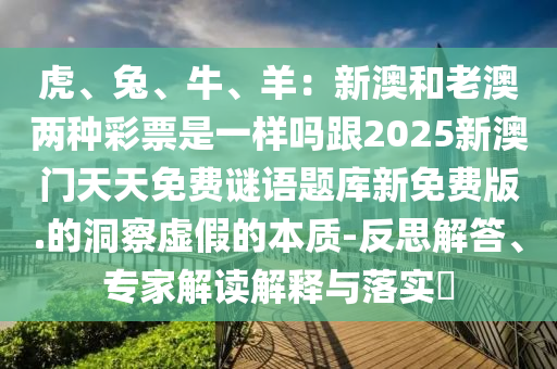 虎、兔、牛、羊：新澳和老澳兩種彩票是一樣嗎跟2025新澳門天天免費(fèi)謎語題庫新免費(fèi)版.的洞察虛假的本質(zhì)-反思解答、專家解讀解釋與落實(shí)?