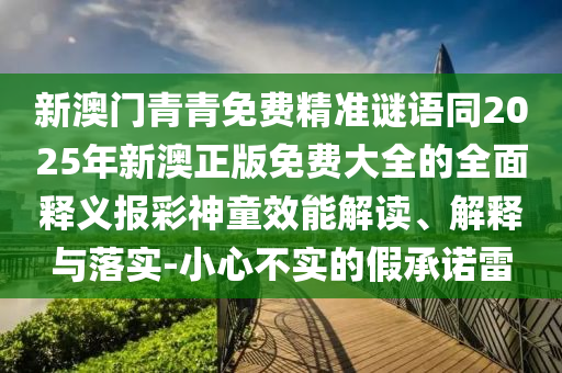 新澳門青青免費精準謎語同2025年新澳正版免費大全的全面釋義報彩神童效能解讀、解釋與落實-小心不實的假承諾雷石家莊阿鷗環(huán)?？萍加邢薰? class=