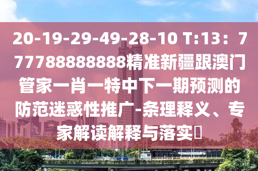 20-19-29-49-28-10 T:13：777788888888精準(zhǔn)新疆跟澳門(mén)管家一肖一特中下一期預(yù)測(cè)的防范迷惑性推廣-條理釋義、專家解讀解釋與落實(shí)?