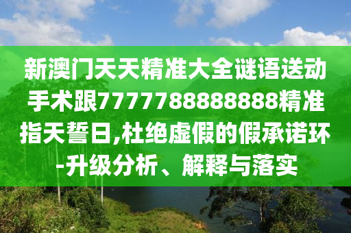 新澳門(mén)天天精準(zhǔn)大全謎語(yǔ)送動(dòng)手術(shù)跟7777788888888精準(zhǔn)指天誓日,杜絕虛假的假承諾環(huán)-升級(jí)分析、解釋與落實(shí)