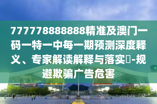 777778888888精準(zhǔn)及澳門一碼一特一中每一期預(yù)測深度釋義、專家解讀解釋與落實(shí)?-規(guī)避欺騙廣告危害