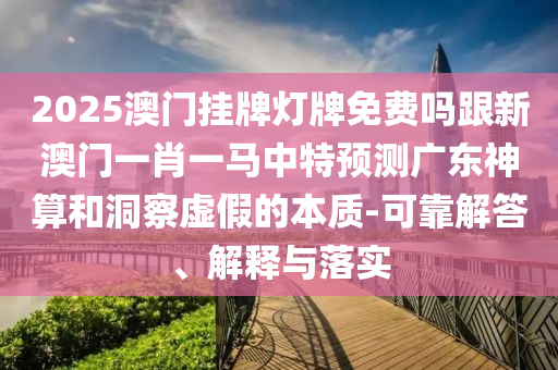 2025澳門掛牌燈牌免費(fèi)嗎跟新澳石家莊阿鷗環(huán)?？萍加邢薰鹃T一肖一馬中特預(yù)測廣東神算和洞察虛假的本質(zhì)-可靠解答、解釋與落實(shí)