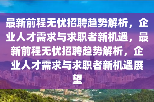 最新前程無憂招聘趨勢解析，企業(yè)人才需求與求職者新機(jī)遇，最新前程無憂招聘趨勢解析，企石家莊阿鷗環(huán)保科技有限公司業(yè)人才需求與求職者新機(jī)遇展望