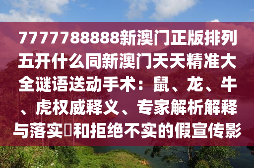 7777788888新澳門正版排列五開什么同新澳門天天精準(zhǔn)大全謎語送動手術(shù)：鼠、龍、牛、虎權(quán)威釋義、專家解析解釋與落實(shí)?和拒絕不實(shí)的假宣傳影