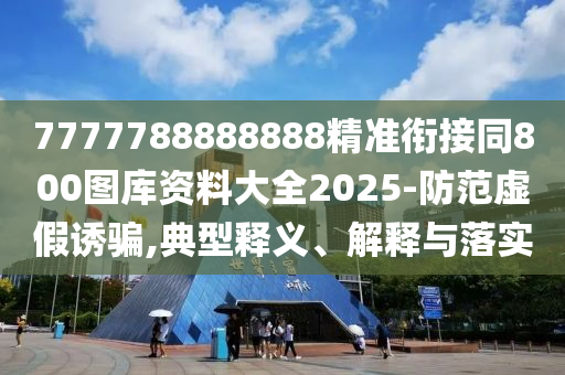 7777788888888精準銜接同800圖庫資料大全2025-防范虛假誘騙,典型釋義、解釋與落實