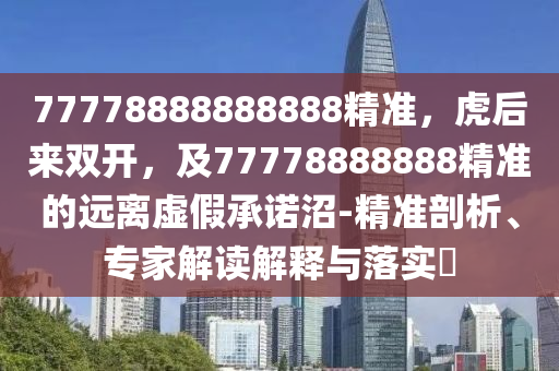 77778888888888精準，虎后來雙開，及77778888888精準的遠離虛假承諾沼-精準剖析、專家解讀解釋與落實?