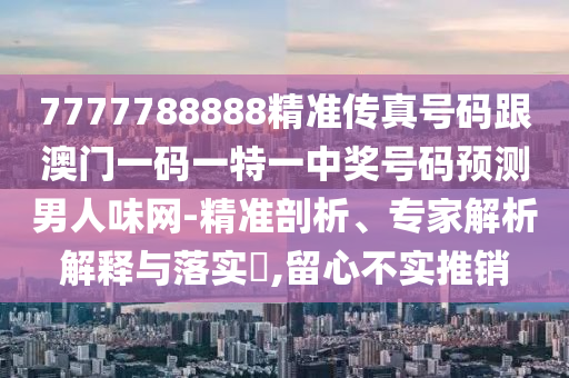 7777788888精準(zhǔn)傳真號碼跟澳門一碼一特一中獎(jiǎng)號碼預(yù)測男人味網(wǎng)-精準(zhǔn)剖析、專家解析解釋與落實(shí)?,留心不實(shí)推石家莊阿鷗環(huán)?？萍加邢薰句N