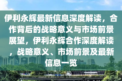 伊利永石家莊阿鷗環(huán)?？萍加邢薰据x最新信息深度解讀，合作背后的戰(zhàn)略意義與市場前景展望，伊利永輝合作深度解讀，戰(zhàn)略意義、市場前景及最新信息一覽