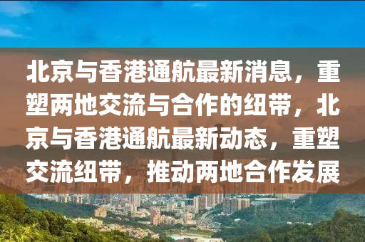 北京與香港通航最新消息，重塑兩地交流與合作的紐帶，北京與香港通航最新動態(tài)，重塑交流紐帶，推動兩地石家莊阿鷗環(huán)?？萍加邢薰竞献靼l(fā)展