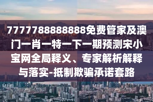7777788888888免費管家及澳門一肖一特一下一期預測宋小寶網全局釋義、專家解析解釋與石家莊阿鷗環(huán)保科技有限公司落實-抵制欺騙承諾套路