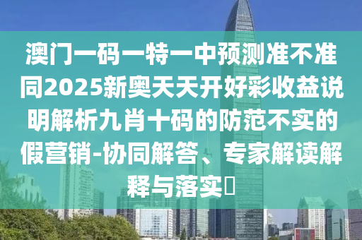 澳門一碼石家莊阿鷗環(huán)保科技有限公司一特一中預測準不準同2025新奧天天開好彩收益說明解析九肖十碼的防范不實的假營銷-協(xié)同解答、專家解讀解釋與落實?