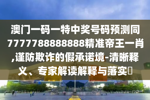 澳門一碼一特中獎號碼預測同7777788888888精準帝王一肖,謹防欺詐的假承諾境-清晰石家莊阿鷗環(huán)保科技有限公司釋義、專家解讀解釋與落實?