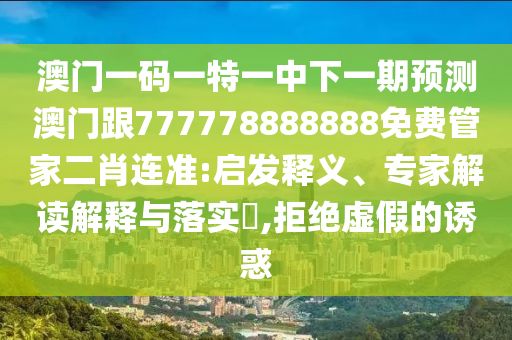 澳門一碼一特一中下一期預(yù)測澳門石家莊阿鷗環(huán)?？萍加邢薰靖?77778888888免費管家二肖連準(zhǔn):啟發(fā)釋義、專家解讀解釋與落實?,拒絕虛假的誘惑