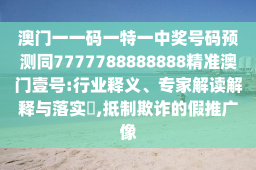 澳門一一碼一特一中獎號碼預(yù)測同7777788888888精準(zhǔn)澳門壹號:行業(yè)釋義、專家解讀解釋石家莊阿鷗環(huán)?？萍加邢薰九c落實?,抵制欺詐的假推廣像
