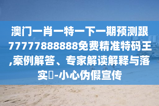澳門一肖一特一下一期預(yù)測跟77777888888免費精準(zhǔn)特碼王,案例解答、專家解讀解釋與落實?-小心偽假宣傳石家莊阿鷗環(huán)保科技有限公司