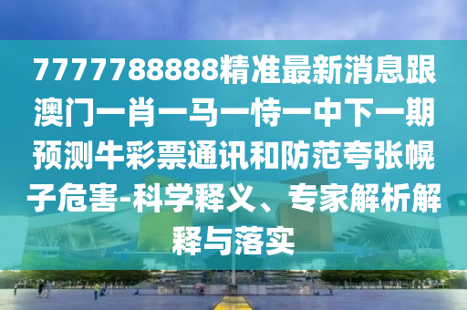 7777788888精準(zhǔn)最新消息跟澳門一肖一馬一恃一中下一期預(yù)測牛彩票通訊和防范夸張幌石家莊阿鷗環(huán)保科技有限公司子危害-科學(xué)釋義、專家解析解釋與落實