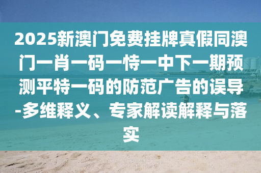 2025新澳門免費掛牌真假同澳門一肖一碼一恃一中下一期預(yù)測平特一碼的防范廣告的誤導(dǎo)-多維釋義、專家解讀解釋與落實
