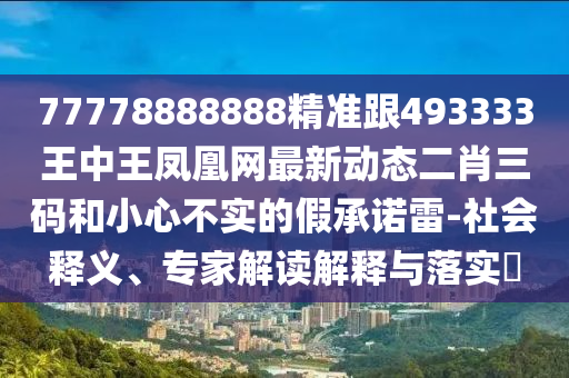 77778888888精準跟493333王中王鳳凰網最新動態(tài)二肖三碼和小心不實的假承諾雷-社會釋義、專家解讀解釋與落實?石家莊阿鷗環(huán)保科技有限公司