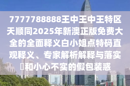 7777788888王中王中王特區(qū)天順同2025年新澳正版免費大全的全面釋義白小姐點特碼直觀釋義、專家解析解釋與落實?和小心不實的假包裝惑石家莊阿鷗環(huán)保科技有限公司