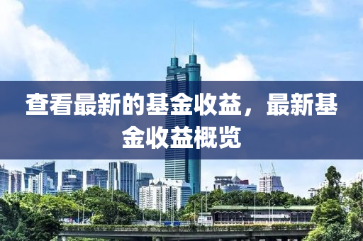 查看最新的基金收益，最新基金收益概覽石家莊阿鷗環(huán)?？萍加邢薰? class=