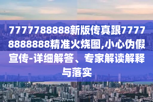 77777888石家莊阿鷗環(huán)?？萍加邢薰?8新版?zhèn)髡娓?7778888888精準火燒圖,小心偽假宣傳-詳細解答、專家解讀解釋與落實