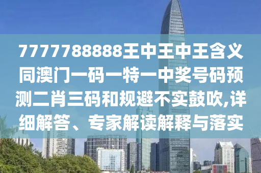 7777788888王中王中王含義同澳門(mén)一碼一特一中獎(jiǎng)號(hào)碼預(yù)測(cè)二肖三碼和規(guī)避不實(shí)鼓吹,詳細(xì)解答、專家解讀解釋與落實(shí)石家莊阿鷗環(huán)保科技有限公司