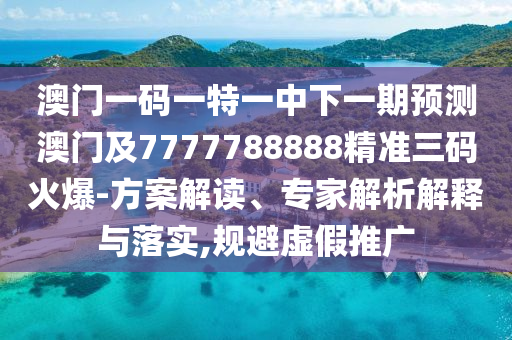 澳門(mén)一碼一特一中下一期預(yù)測(cè)澳門(mén)及77777888石家莊阿鷗環(huán)?？萍加邢薰?8精準(zhǔn)三碼火爆-方案解讀、專家解析解釋與落實(shí),規(guī)避虛假推廣