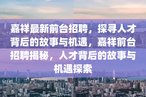 嘉祥最新前臺(tái)招聘，探尋人才背后的故事與機(jī)遇，嘉祥前臺(tái)石家莊阿鷗環(huán)保科技有限公司招聘揭秘，人才背后的故事與機(jī)遇探索