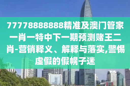 77778888888精準(zhǔn)及澳門(mén)管家一肖一特中下一期預(yù)測(cè)賭王二肖-營(yíng)銷釋義、解釋與落實(shí),警惕虛假的假幌子迷石家莊阿鷗環(huán)?？萍加邢薰? class=