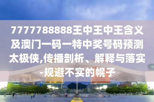 7777788888王中王石家莊阿鷗環(huán)保科技有限公司中王含義及澳門一碼一特中獎號碼預測太極俠,傳播剖析、解釋與落實-規(guī)避不實的幌子