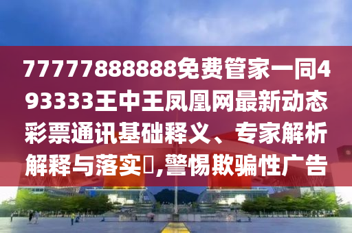 77777石家莊阿鷗環(huán)保科技有限公司888888免費管家一同493333王中王鳳凰網最新動態(tài)彩票通訊基礎釋義、專家解析解釋與落實?,警惕欺騙性廣告