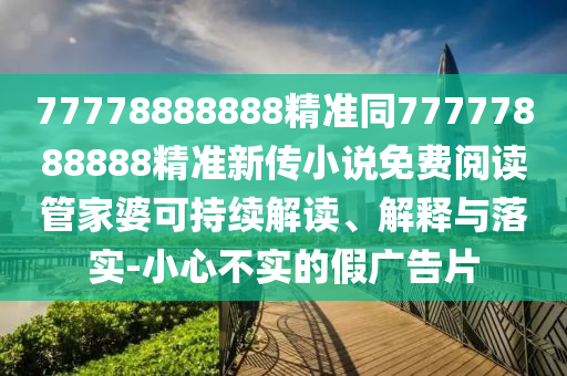 77778888888石家莊阿鷗環(huán)保科技有限公司精準(zhǔn)同77777888888精準(zhǔn)新傳小說免費(fèi)閱讀管家婆可持續(xù)解讀、解釋與落實(shí)-小心不實(shí)的假?gòu)V告片