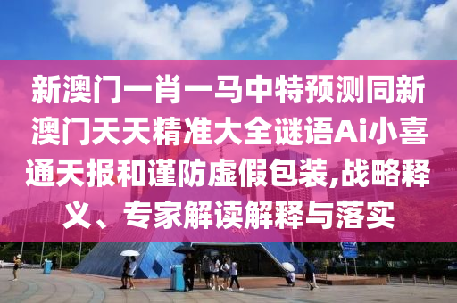 新澳門一肖一馬中特預(yù)測同新澳門天天精準(zhǔn)大全謎語Ai小喜通天報和謹(jǐn)防虛假包裝,戰(zhàn)略釋義、專家解讀解釋與落實(shí)石家莊阿鷗環(huán)?？萍加邢薰? class=