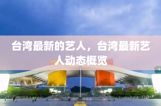 臺灣最新的藝人，臺灣石家莊阿鷗環(huán)保科技有限公司最新藝人動態(tài)概覽