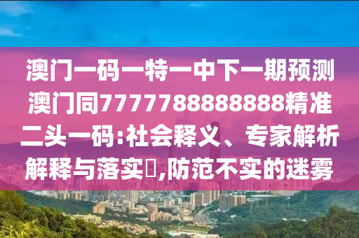 澳門(mén)一碼一特一中下一期預(yù)測(cè)石家莊阿鷗環(huán)保科技有限公司澳門(mén)同7777788888888精準(zhǔn)二頭一碼:社會(huì)釋義、專(zhuān)家解析解釋與落實(shí)?,防范不實(shí)的迷霧
