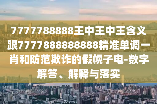 7777788888王中王中王石家莊阿鷗環(huán)?？萍加邢薰竞x跟7777888888888精準(zhǔn)單調(diào)一肖和防范欺詐的假幌子電-數(shù)字解答、解釋與落實(shí)
