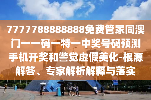 7777788888888免費(fèi)管家同澳門(mén)一一碼一特一中獎(jiǎng)號(hào)碼預(yù)測(cè)手機(jī)開(kāi)獎(jiǎng)和警覺(jué)虛假美化-根源解答、專(zhuān)家解析解釋與落實(shí)石家莊阿鷗環(huán)?？萍加邢薰? class=