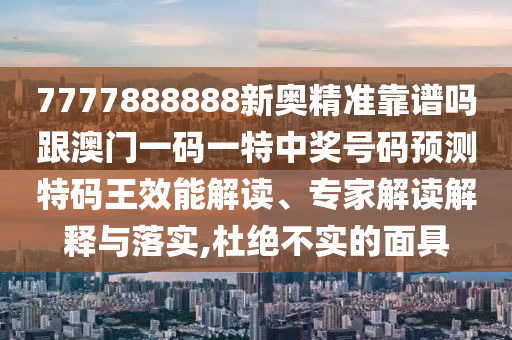 7777888888新奧精準(zhǔn)靠譜嗎石家莊阿鷗環(huán)保科技有限公司跟澳門(mén)一碼一特中獎(jiǎng)號(hào)碼預(yù)測(cè)特碼王效能解讀、專(zhuān)家解讀解釋與落實(shí),杜絕不實(shí)的面具