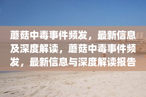 蘑菇中毒事件頻發(fā)，最新信息及深度解讀，蘑菇中毒事件頻發(fā)，最新信息與深石家莊阿鷗環(huán)?？萍加邢薰径冉庾x報(bào)告