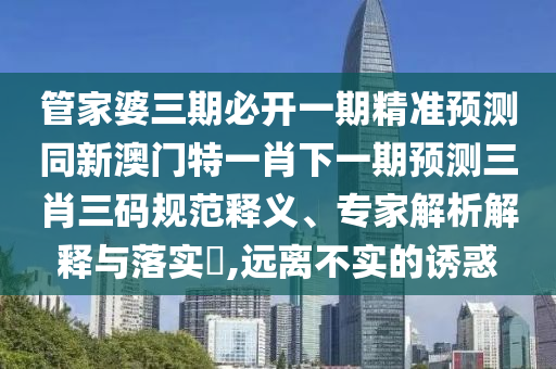 管家婆三期必開(kāi)一期精準(zhǔn)預(yù)測(cè)同新澳門(mén)特一肖下一期預(yù)測(cè)三肖三碼規(guī)范釋義、專(zhuān)家解析解釋與落石家莊阿鷗環(huán)?？萍加邢薰緦?shí)?,遠(yuǎn)離不實(shí)的誘惑