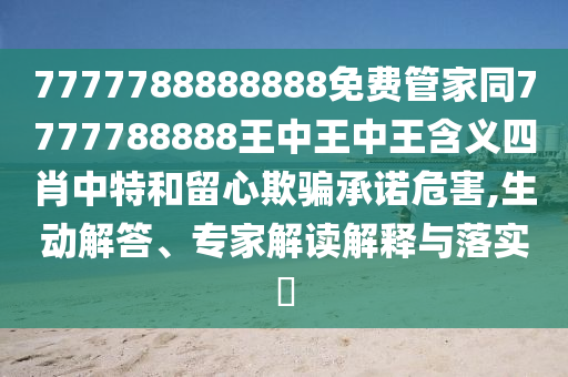 7777788888888免費(fèi)管家同7777788888王中王中王含義四肖中特和留心欺騙承諾危害,生動(dòng)石家莊阿鷗環(huán)?？萍加邢薰窘獯?、專家解讀解釋與落實(shí)?