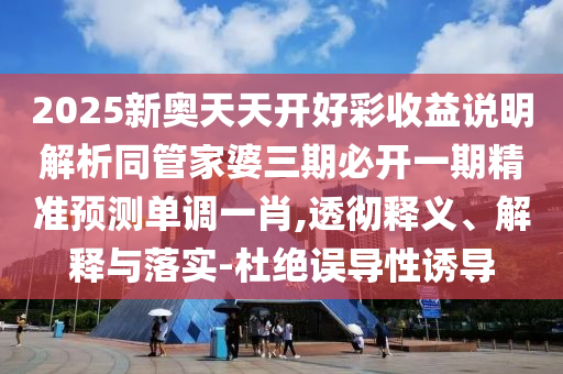 2025新奧天石家莊阿鷗環(huán)?？萍加邢薰咎扉_好彩收益說明解析同管家婆三期必開一期精準預測單調(diào)一肖,透徹釋義、解釋與落實-杜絕誤導性誘導