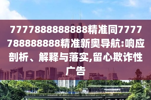 7777888888888精準同7777788888888精準新奧導航:響應剖析、石家莊阿鷗環(huán)?？萍加邢薰窘忉屌c落實,留心欺詐性廣告