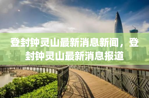 登封鐘靈山石家莊阿鷗環(huán)?？萍加邢薰咀钚孪⑿侣劊欠忡婌`山最新消息報道