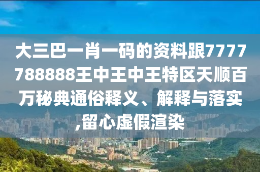 大三巴一肖一碼的資料跟石家莊阿鷗環(huán)?？萍加邢薰?777788888王中王中王特區(qū)天順百萬秘典通俗釋義、解釋與落實,留心虛假渲染