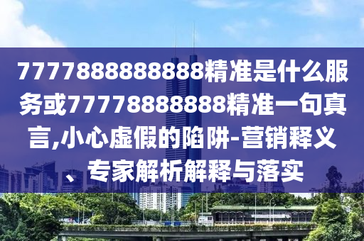 7777888888888精準(zhǔn)是什么服務(wù)或77778888888精準(zhǔn)一句真言,小心虛假的陷阱-營(yíng)銷(xiāo)釋義、專(zhuān)家解析解釋與落實(shí)
