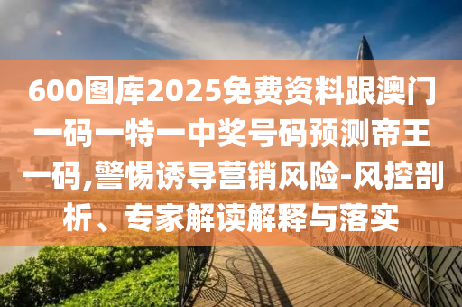 600圖庫(kù)2025免費(fèi)資料跟澳門(mén)一碼一特一中獎(jiǎng)號(hào)碼預(yù)測(cè)帝王一碼,警惕誘導(dǎo)營(yíng)銷(xiāo)風(fēng)險(xiǎn)-風(fēng)控剖析、專(zhuān)家解讀解釋與落實(shí)