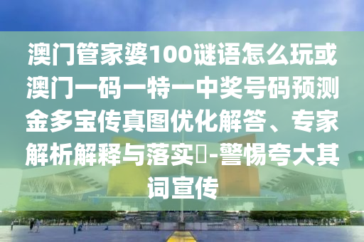 澳門(mén)管家婆100謎語(yǔ)怎么玩或澳門(mén)一碼一特一中獎(jiǎng)號(hào)碼預(yù)測(cè)金多寶傳真圖優(yōu)化解答、專(zhuān)家解析解釋與落實(shí)?-警惕夸大其詞宣傳