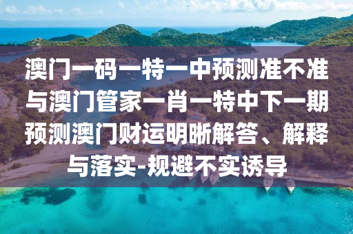 澳門(mén)一碼一特一中預(yù)測(cè)準(zhǔn)不準(zhǔn)與澳門(mén)管家一肖一特中下一期預(yù)測(cè)澳門(mén)財(cái)運(yùn)明晰解答、解釋與落實(shí)-規(guī)避不實(shí)誘導(dǎo)
