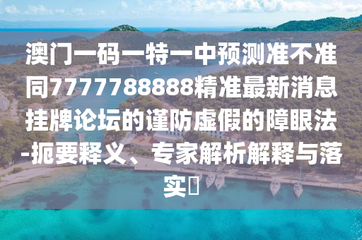 澳門一碼一特一石家莊阿鷗環(huán)?？萍加邢薰局蓄A(yù)測準(zhǔn)不準(zhǔn)同7777788888精準(zhǔn)最新消息掛牌論壇的謹防虛假的障眼法-扼要釋義、專家解析解釋與落實?
